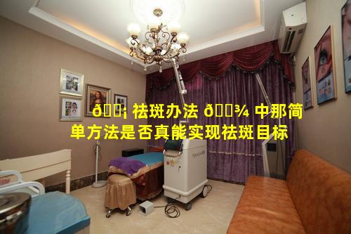 🐡 祛斑办法 🌾 中那简单方法是否真能实现祛斑目标